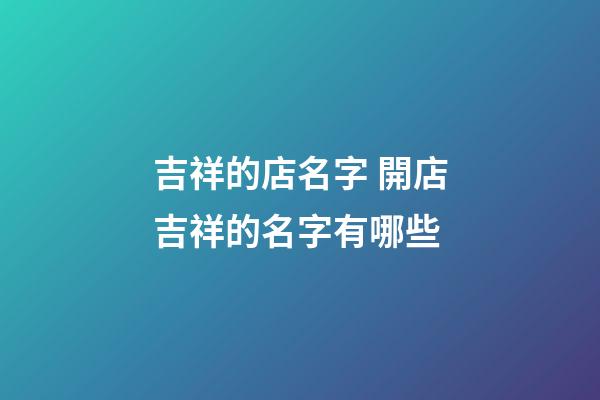 吉祥的店名字 開店吉祥的名字有哪些-第1張-店鋪起名-玄機派